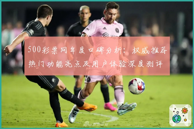 500彩票网年度口碑分析:权威推荐热门功能亮点及用户体验深度测评