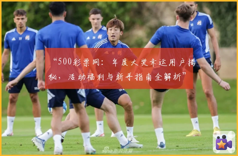 “500彩票网：年度大奖幸运用户揭秘，活动福利与新手指南全解析”