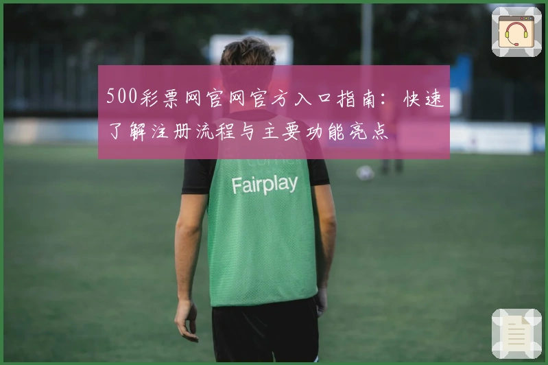 500彩票网官网官方入口指南:快速了解注册流程与主要功能亮点