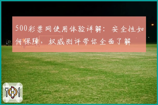 500彩票网使用体验详解：安全性如何保障，权威测评带你全面了解