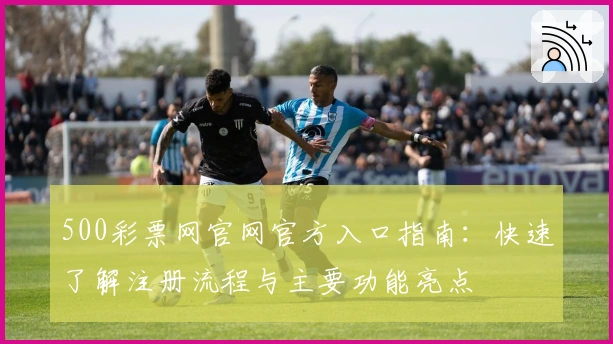 500彩票网官网官方入口指南：快速了解注册流程与主要功能亮点