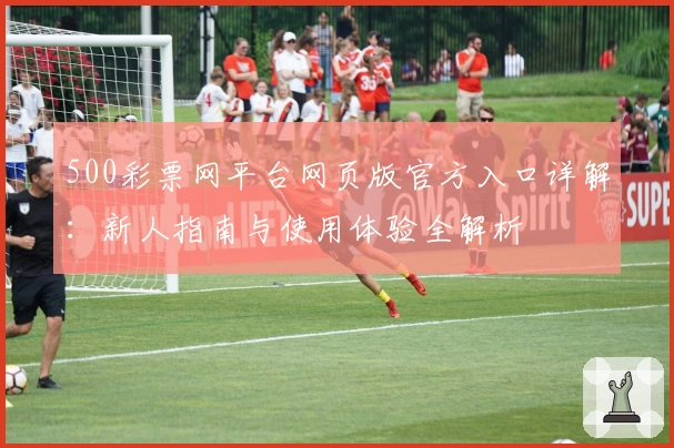 500彩票网平台网页版官方入口详解:新人指南与使用体验全解析