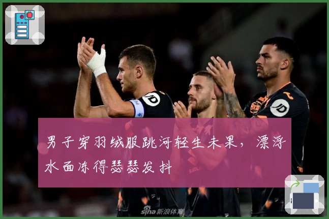 男子穿羽绒服跳河轻生未果，漂浮水面冻得瑟瑟发抖