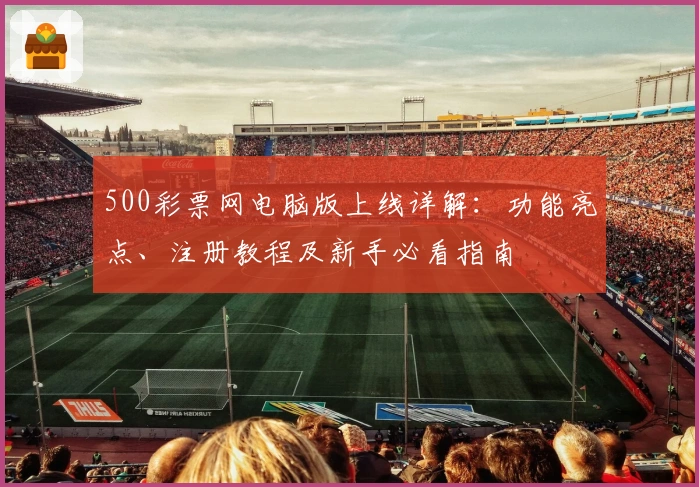500彩票网电脑版上线详解：功能亮点、注册教程及新手必看指南