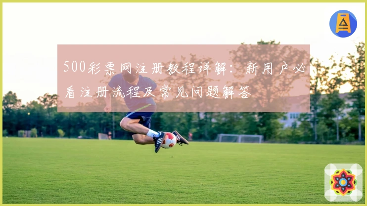 500彩票网注册教程详解：新用户必看注册流程及常见问题解答