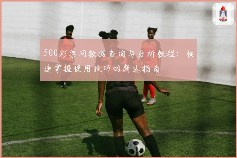 500彩票网数据查询与分析教程:快速掌握使用技巧的新人指南