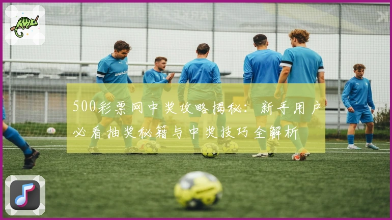 500彩票网中奖攻略揭秘：新手用户必看抽奖秘籍与中奖技巧全解析