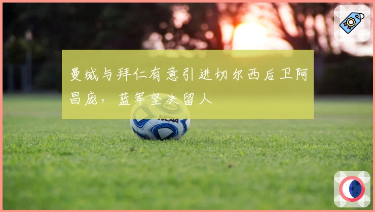 曼城与拜仁有意引进切尔西后卫阿昌庞，蓝军坚决留人