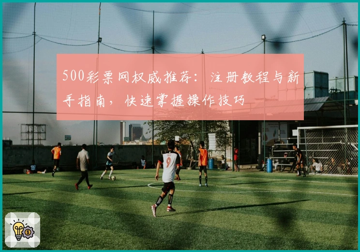 500彩票网权威推荐:注册教程与新手指南,快速掌握操作技巧