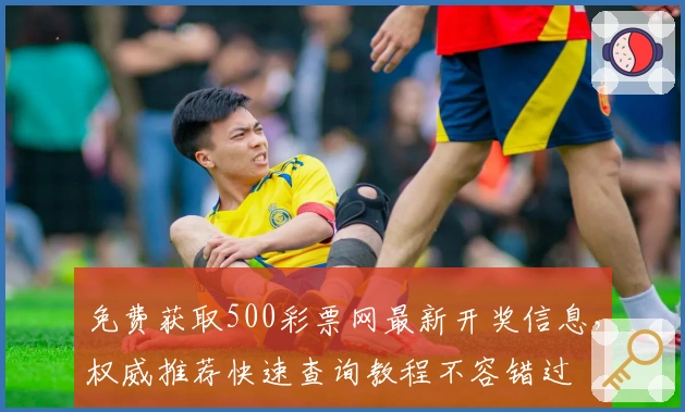 免费获取500彩票网最新开奖信息,权威推荐快速查询教程不容错过