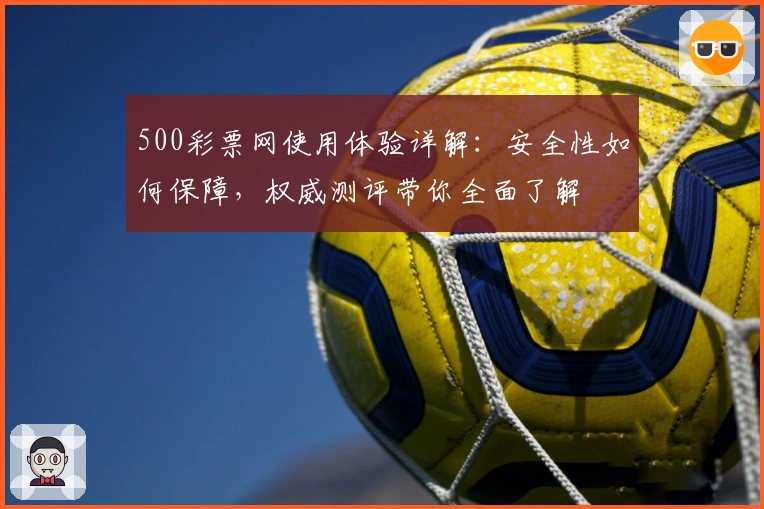 500彩票网使用体验详解：安全性如何保障，权威测评带你全面了解