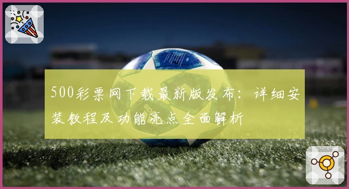500彩票网下载最新版发布:详细安装教程及功能亮点全面解析