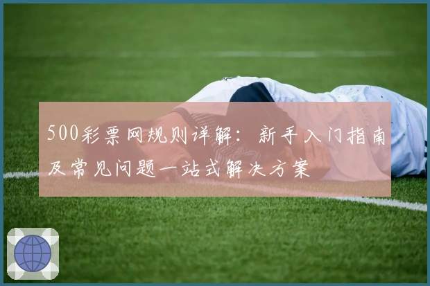 500彩票网规则详解：新手入门指南及常见问题一站式解决方案