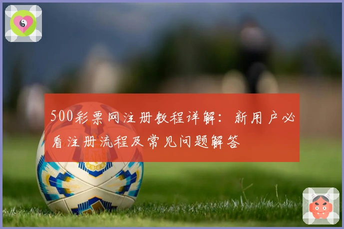 500彩票网注册教程详解：新用户必看注册流程及常见问题解答