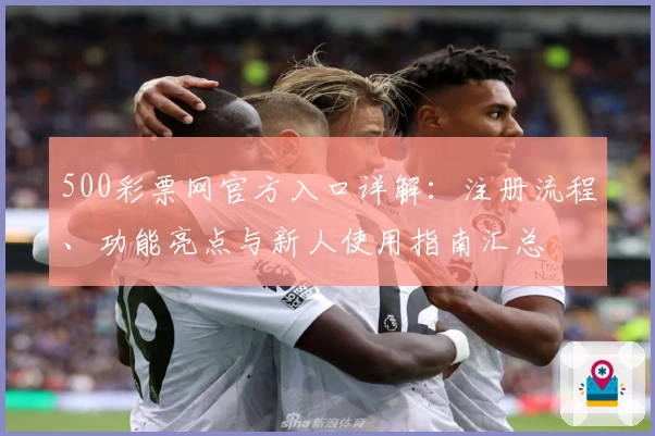 500彩票网官方入口详解:注册流程、功能亮点与新人使用指南汇总