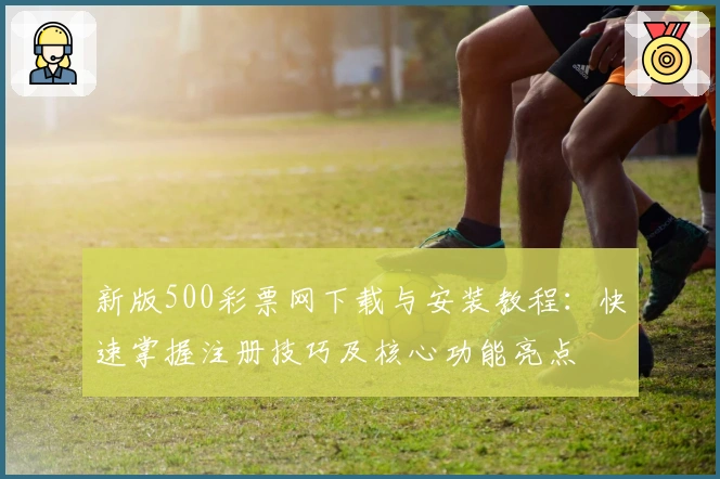 新版500彩票网下载与安装教程：快速掌握注册技巧及核心功能亮点