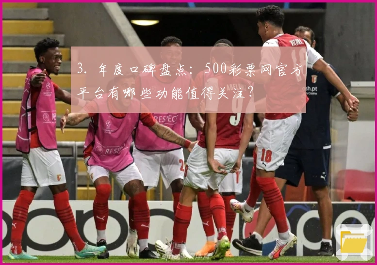3. 年度口碑盘点：500彩票网官方平台有哪些功能值得关注？
