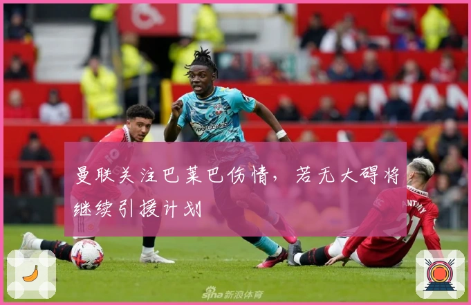 曼联关注巴莱巴伤情，若无大碍将继续引援计划