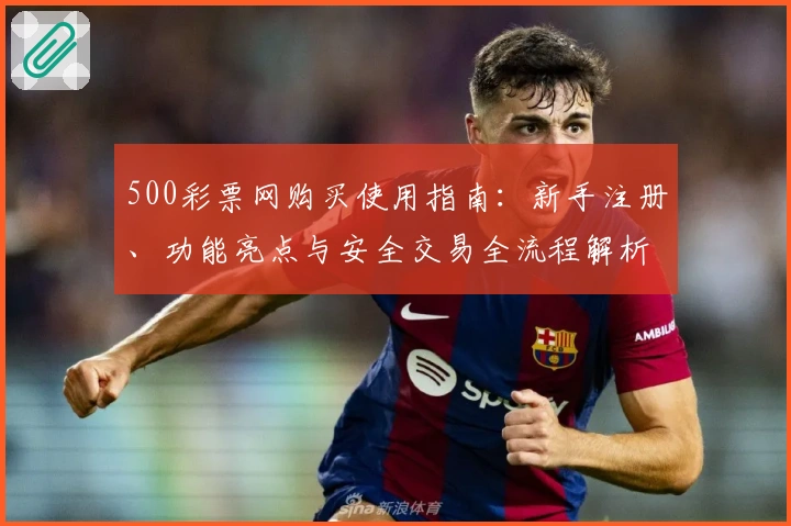 500彩票网购买使用指南：新手注册、功能亮点与安全交易全流程解析