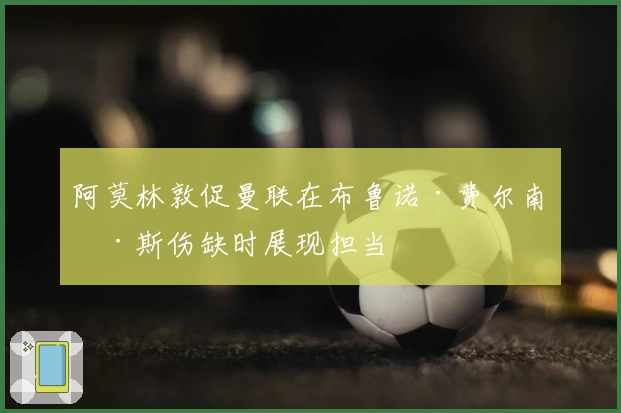 阿莫林敦促曼联在布鲁诺·费尔南德斯伤缺时展现担当