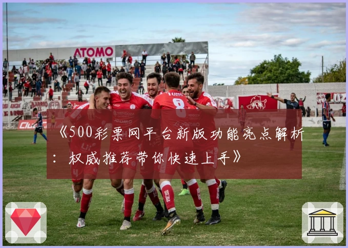 《500彩票网平台新版功能亮点解析：权威推荐带你快速上手》