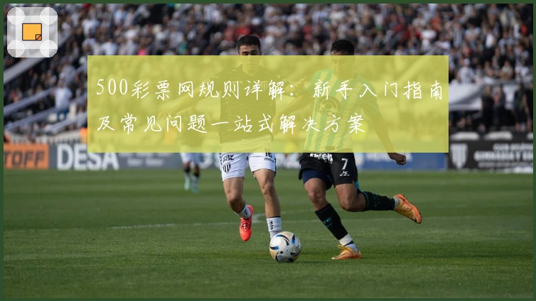 500彩票网规则详解：新手入门指南及常见问题一站式解决方案