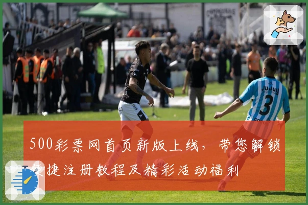 500彩票网首页新版上线,带您解锁便捷注册教程及精彩活动福利