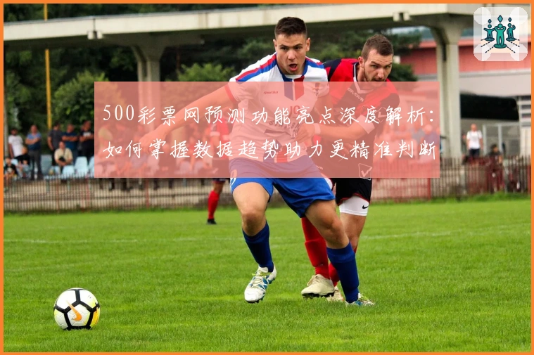 500彩票网预测功能亮点深度解析：如何掌握数据趋势助力更精准判断