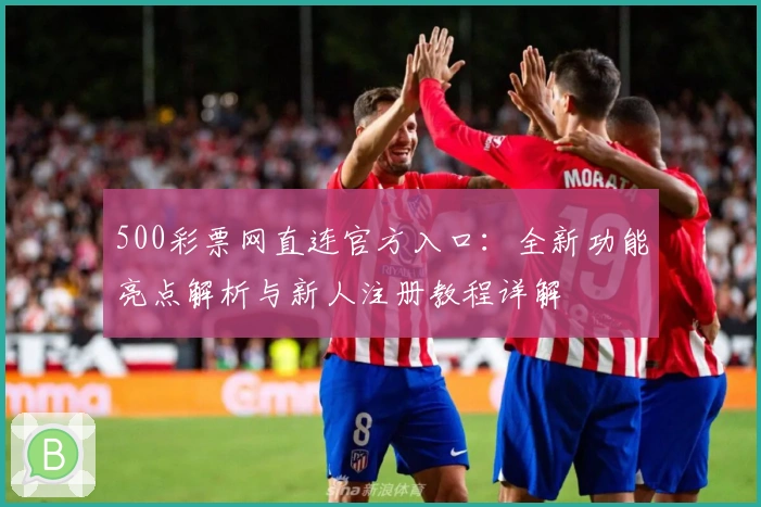 500彩票网直连官方入口：全新功能亮点解析与新人注册教程详解