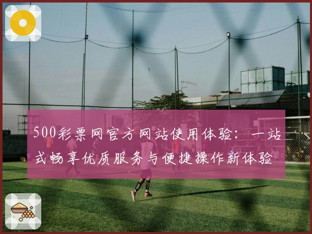 500彩票网官方网站使用体验：一站式畅享优质服务与便捷操作新体验