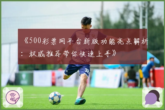 《500彩票网平台新版功能亮点解析：权威推荐带你快速上手》