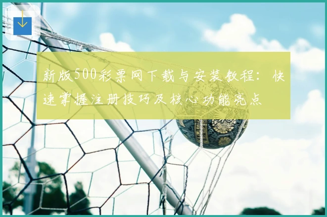 新版500彩票网下载与安装教程:快速掌握注册技巧及核心功能亮点