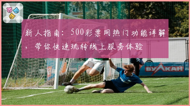 新人指南：500彩票网热门功能详解，带你快速玩转线上服务体验