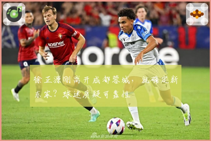 徐正源刚离开成都蓉城，就确定新东家？球迷质疑可靠性