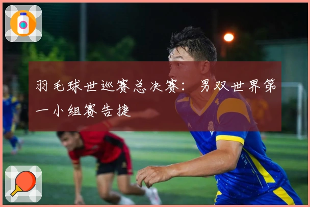 羽毛球世巡赛总决赛：男双世界第一小组赛告捷