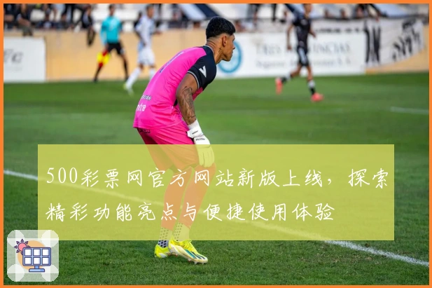 500彩票网官方网站新版上线,探索精彩功能亮点与便捷使用体验