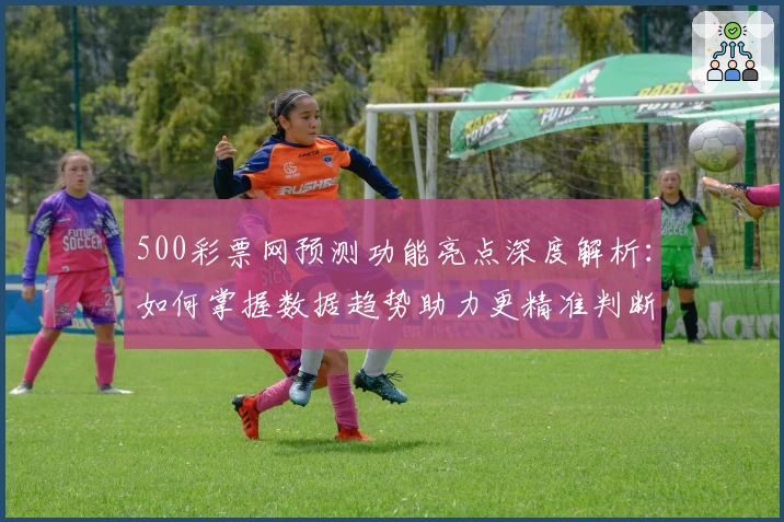 500彩票网预测功能亮点深度解析：如何掌握数据趋势助力更精准判断