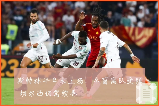 斯特林半年未上场！冬窗离队受阻 切尔西仍需续养