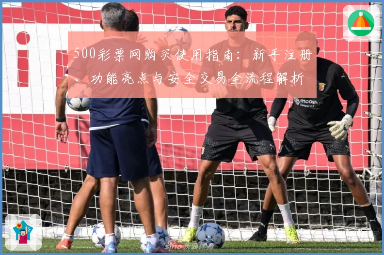 500彩票网购买使用指南：新手注册、功能亮点与安全交易全流程解析