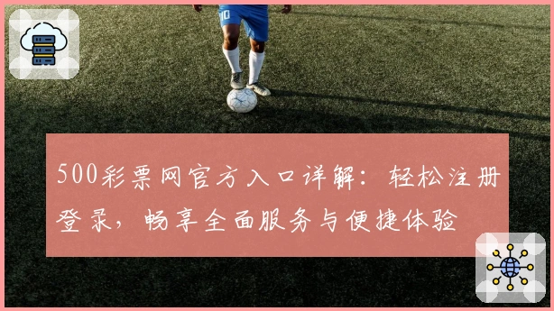 500彩票网官方入口详解：轻松注册登录，畅享全面服务与便捷体验