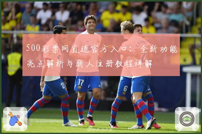 500彩票网直连官方入口：全新功能亮点解析与新人注册教程详解