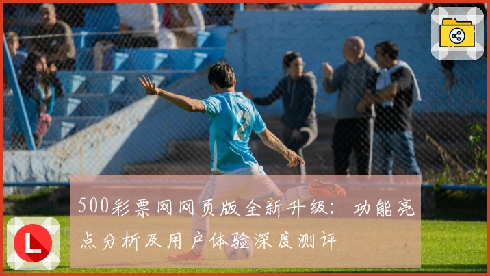 500彩票网网页版全新升级：功能亮点分析及用户体验深度测评
