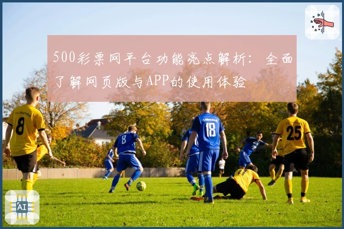 500彩票网平台功能亮点解析:全面了解网页版与APP的使用体验